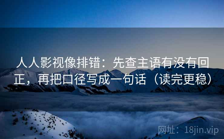 人人影视像排错：先查主语有没有回正，再把口径写成一句话（读完更稳）