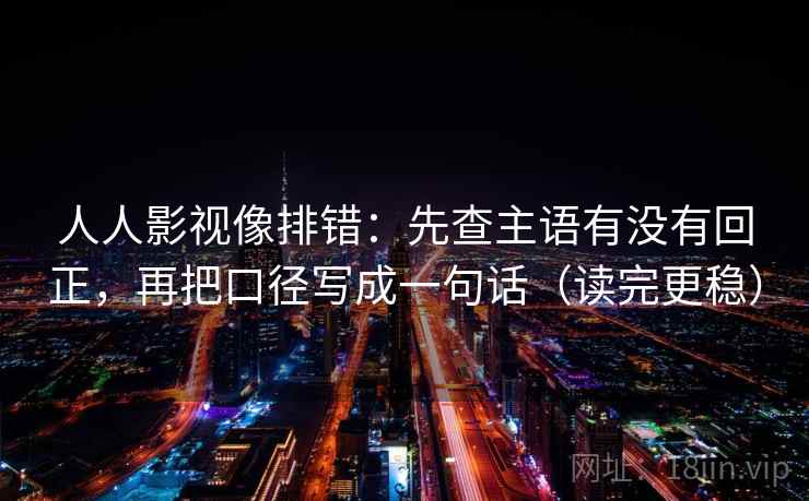 人人影视像排错：先查主语有没有回正，再把口径写成一句话（读完更稳）