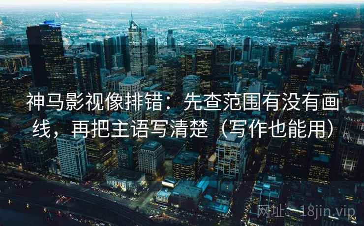 神马影视像排错：先查范围有没有画线，再把主语写清楚（写作也能用）