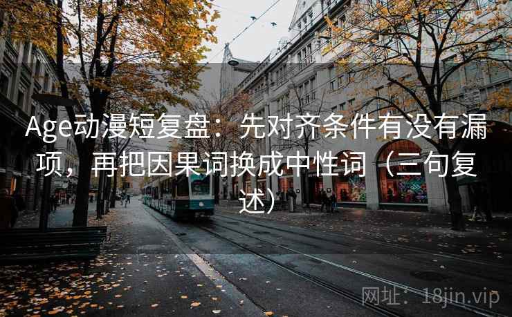 Age动漫短复盘：先对齐条件有没有漏项，再把因果词换成中性词（三句复述）