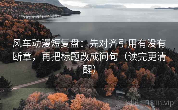 风车动漫短复盘：先对齐引用有没有断章，再把标题改成问句（读完更清醒）