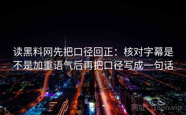 读黑料网先把口径回正：核对字幕是不是加重语气后再把口径写成一句话