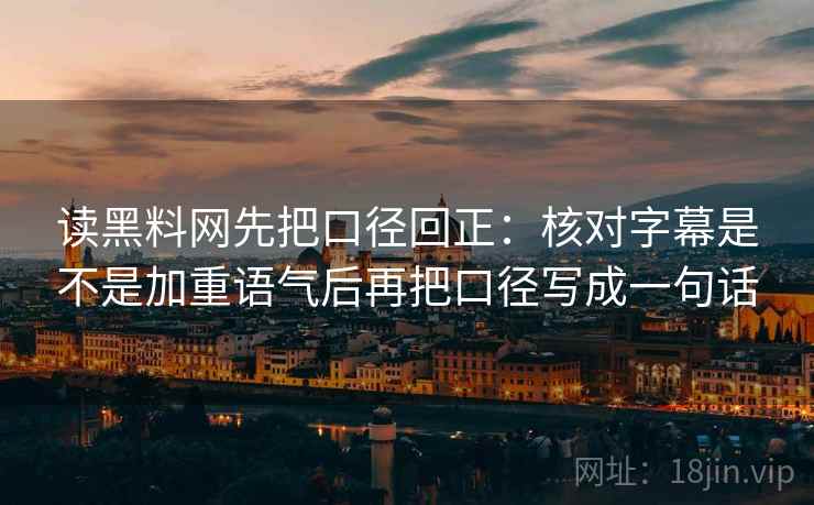 读黑料网先把口径回正：核对字幕是不是加重语气后再把口径写成一句话