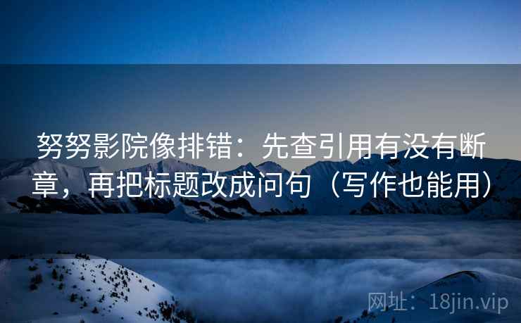 努努影院像排错：先查引用有没有断章，再把标题改成问句（写作也能用）