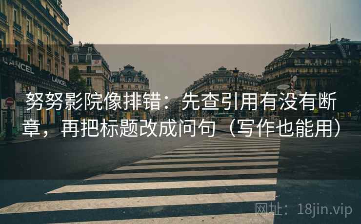 努努影院像排错：先查引用有没有断章，再把标题改成问句（写作也能用）