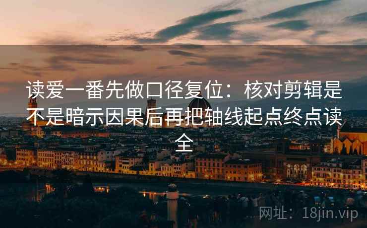 读爱一番先做口径复位：核对剪辑是不是暗示因果后再把轴线起点终点读全