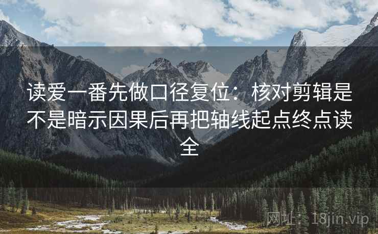 读爱一番先做口径复位：核对剪辑是不是暗示因果后再把轴线起点终点读全