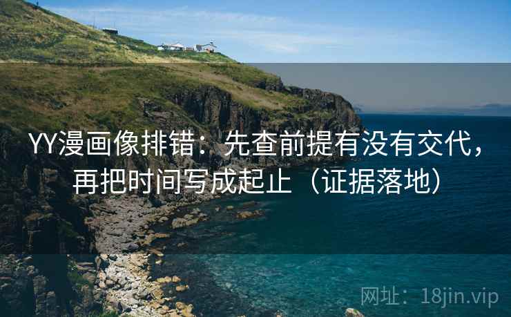 YY漫画像排错：先查前提有没有交代，再把时间写成起止（证据落地）