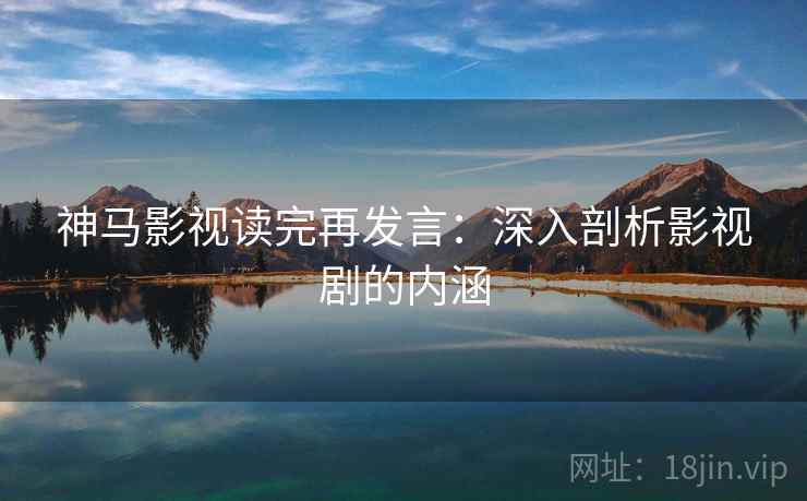 神马影视读完再发言：深入剖析影视剧的内涵