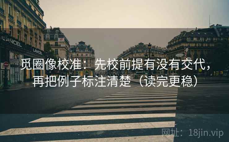 觅圈像校准：先校前提有没有交代，再把例子标注清楚（读完更稳）