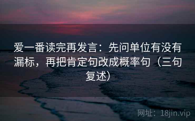 爱一番读完再发言：先问单位有没有漏标，再把肯定句改成概率句（三句复述）