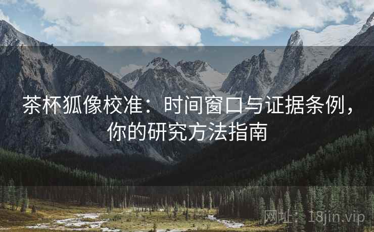 茶杯狐像校准：时间窗口与证据条例，你的研究方法指南