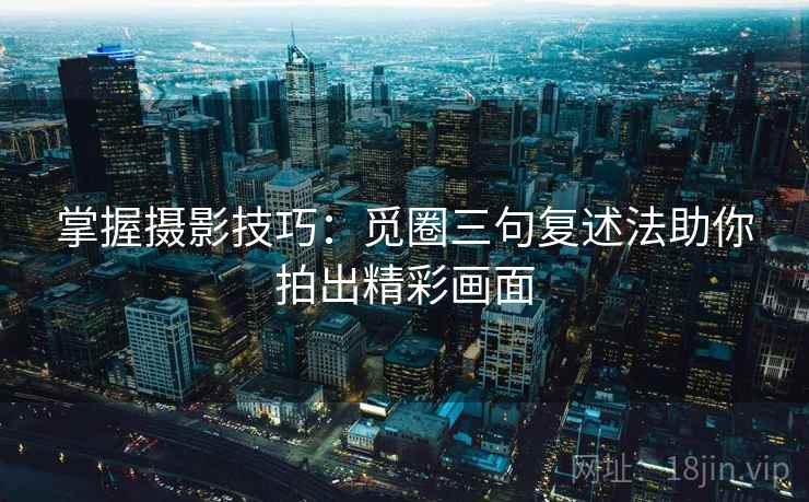 掌握摄影技巧：觅圈三句复述法助你拍出精彩画面