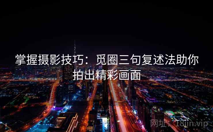 掌握摄影技巧：觅圈三句复述法助你拍出精彩画面