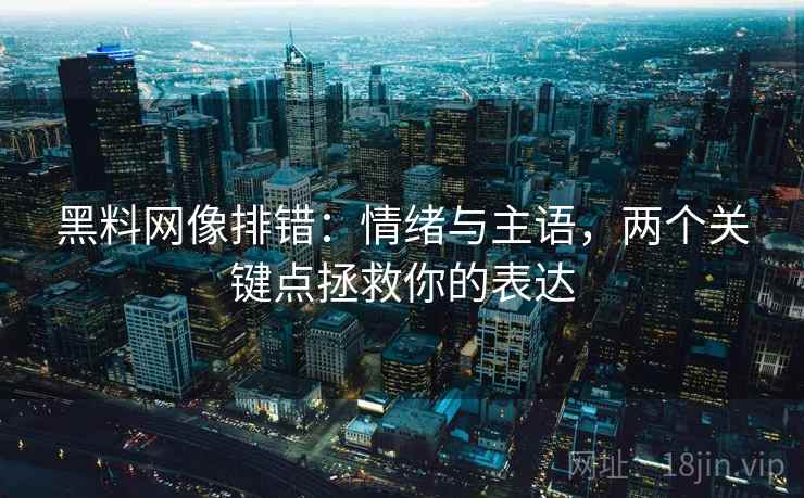 黑料网像排错：情绪与主语，两个关键点拯救你的表达