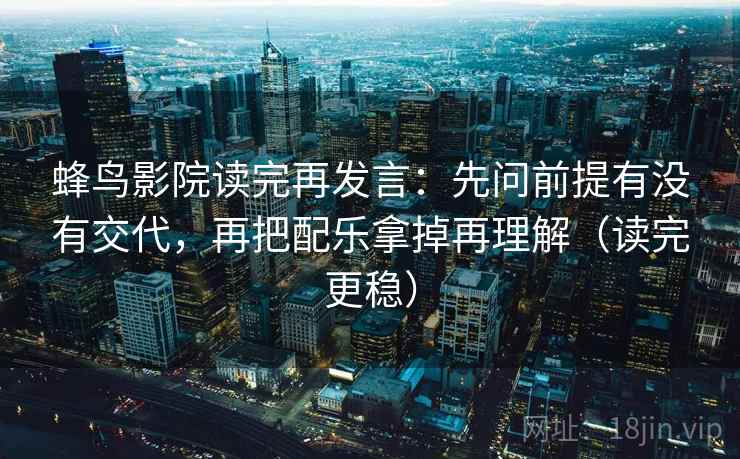 蜂鸟影院读完再发言：先问前提有没有交代，再把配乐拿掉再理解（读完更稳）