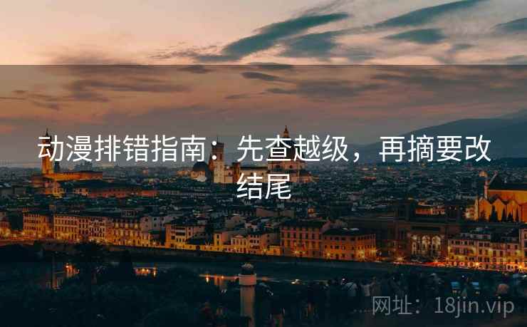 动漫排错指南：先查越级，再摘要改结尾