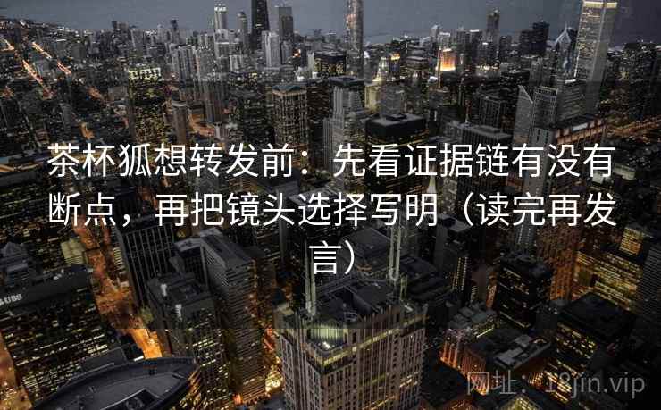 茶杯狐想转发前：先看证据链有没有断点，再把镜头选择写明（读完再发言）
