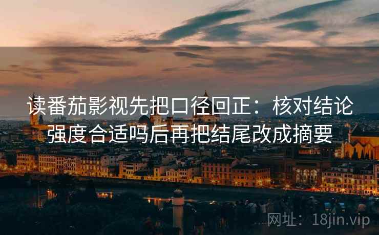 读番茄影视先把口径回正：核对结论强度合适吗后再把结尾改成摘要