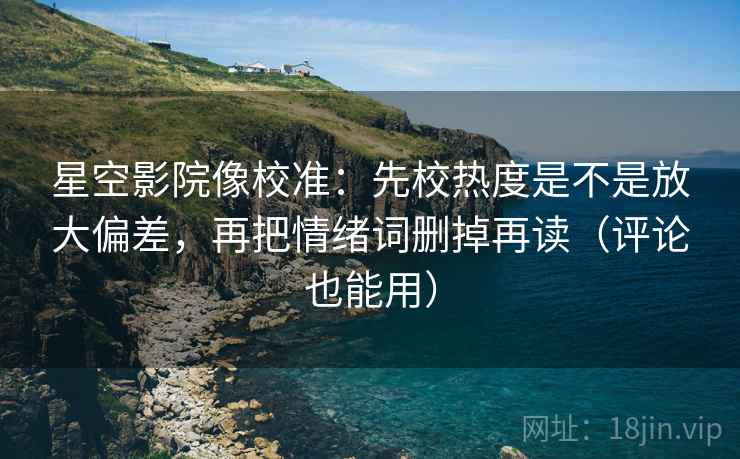 星空影院像校准：先校热度是不是放大偏差，再把情绪词删掉再读（评论也能用）
