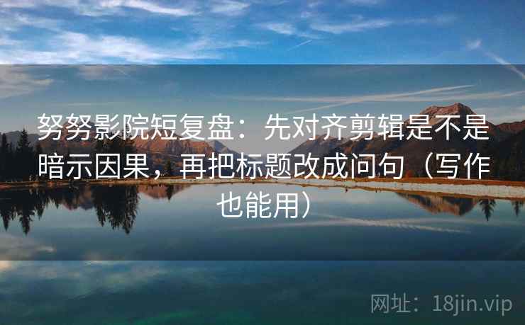 努努影院短复盘：先对齐剪辑是不是暗示因果，再把标题改成问句（写作也能用）