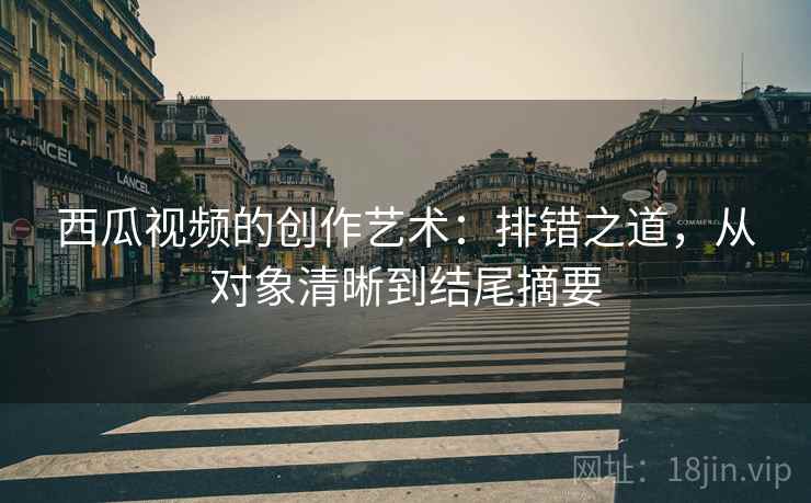 西瓜视频的创作艺术：排错之道，从对象清晰到结尾摘要