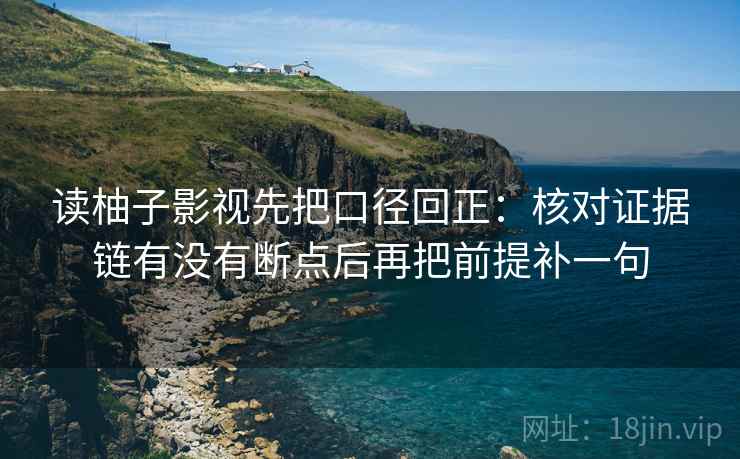 读柚子影视先把口径回正：核对证据链有没有断点后再把前提补一句