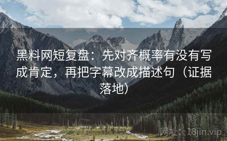 黑料网短复盘：先对齐概率有没有写成肯定，再把字幕改成描述句（证据落地）