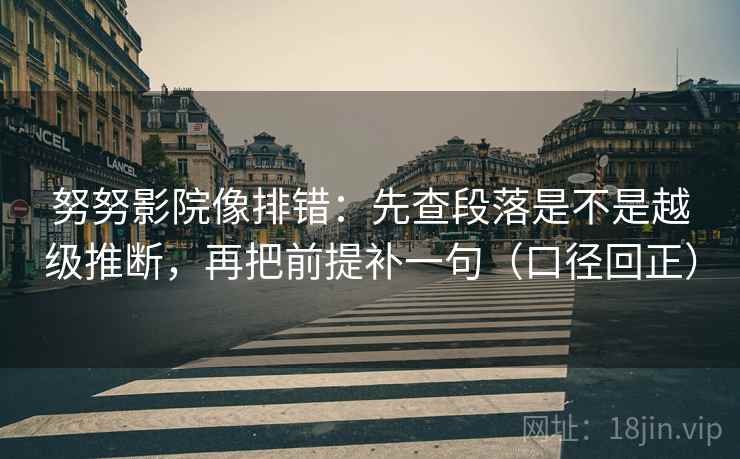 努努影院像排错：先查段落是不是越级推断，再把前提补一句（口径回正）