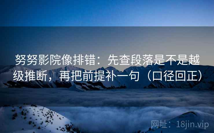 努努影院像排错：先查段落是不是越级推断，再把前提补一句（口径回正）