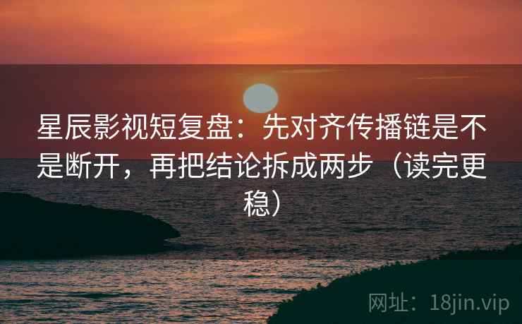 星辰影视短复盘：先对齐传播链是不是断开，再把结论拆成两步（读完更稳）