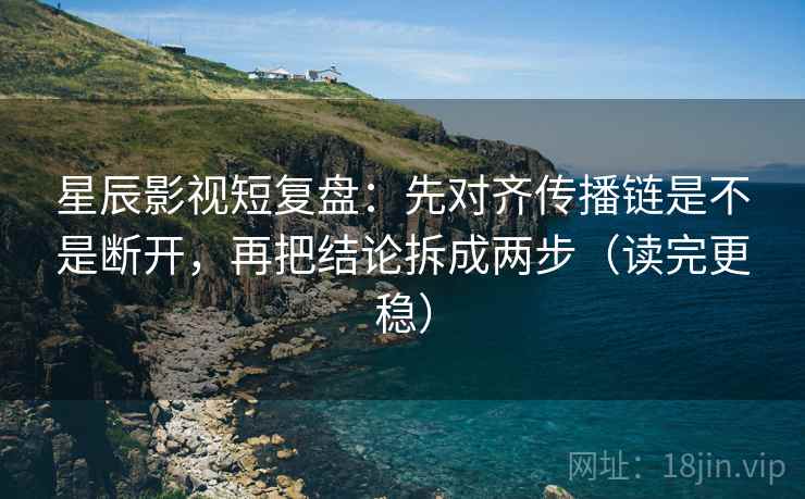 星辰影视短复盘：先对齐传播链是不是断开，再把结论拆成两步（读完更稳）