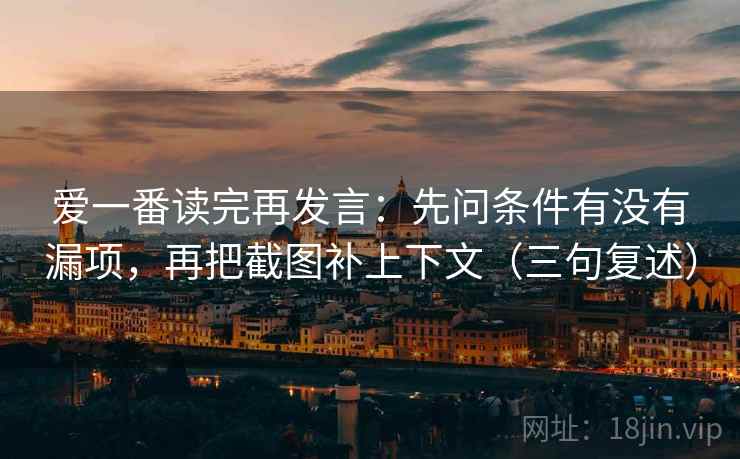 爱一番读完再发言：先问条件有没有漏项，再把截图补上下文（三句复述）