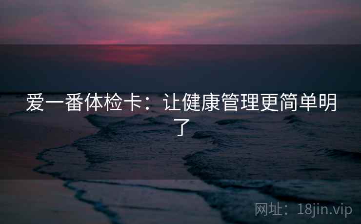 爱一番体检卡：让健康管理更简单明了