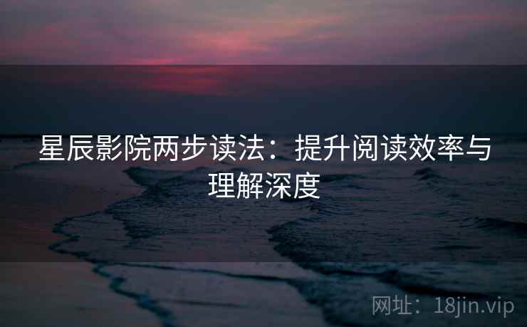星辰影院两步读法：提升阅读效率与理解深度