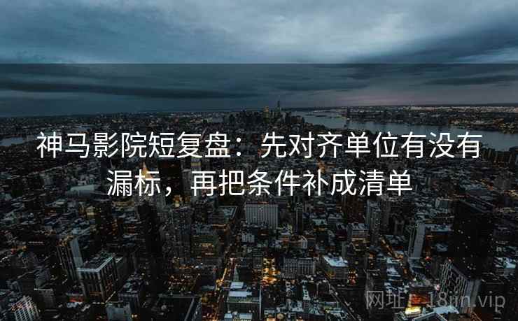 神马影院短复盘：先对齐单位有没有漏标，再把条件补成清单