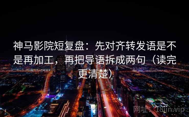 神马影院短复盘：先对齐转发语是不是再加工，再把导语拆成两句（读完更清楚）