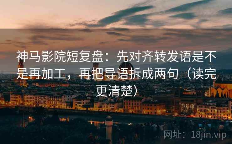 神马影院短复盘：先对齐转发语是不是再加工，再把导语拆成两句（读完更清楚）