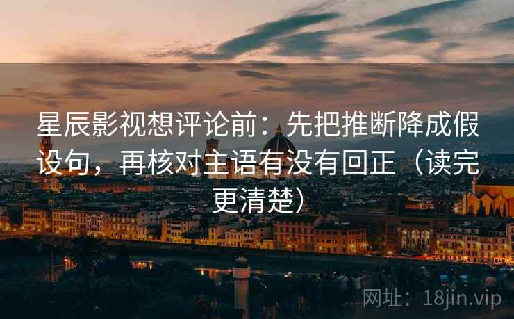 星辰影视想评论前：先把推断降成假设句，再核对主语有没有回正（读完更清楚）