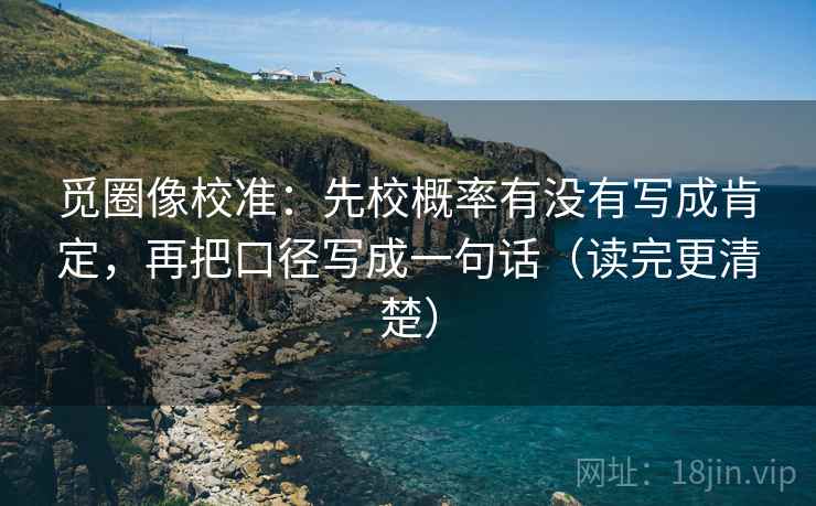 觅圈像校准：先校概率有没有写成肯定，再把口径写成一句话（读完更清楚）