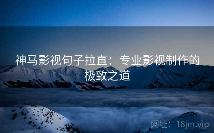 神马影视句子拉直：专业影视制作的极致之道