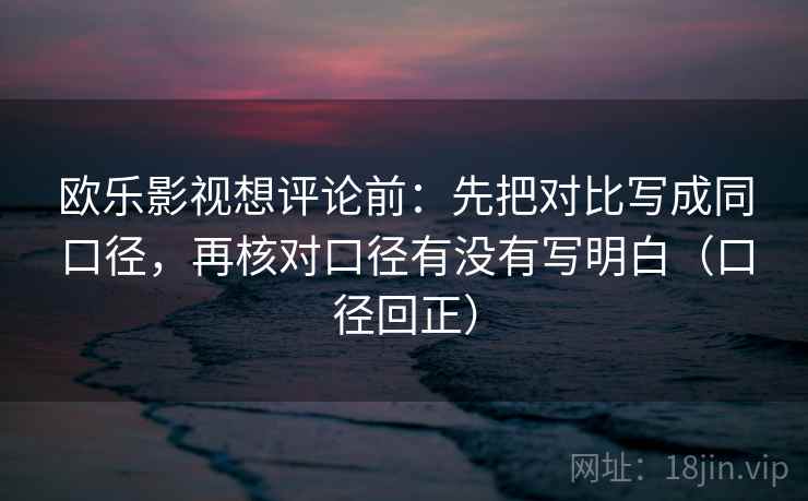 欧乐影视想评论前：先把对比写成同口径，再核对口径有没有写明白（口径回正）