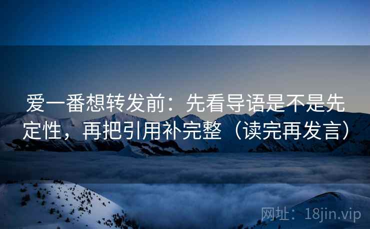 爱一番想转发前：先看导语是不是先定性，再把引用补完整（读完再发言）