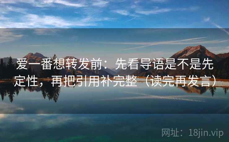 爱一番想转发前：先看导语是不是先定性，再把引用补完整（读完再发言）