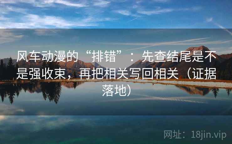 风车动漫的“排错”：先查结尾是不是强收束，再把相关写回相关（证据落地）