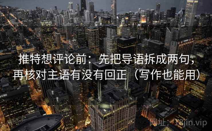 推特想评论前：先把导语拆成两句，再核对主语有没有回正（写作也能用）