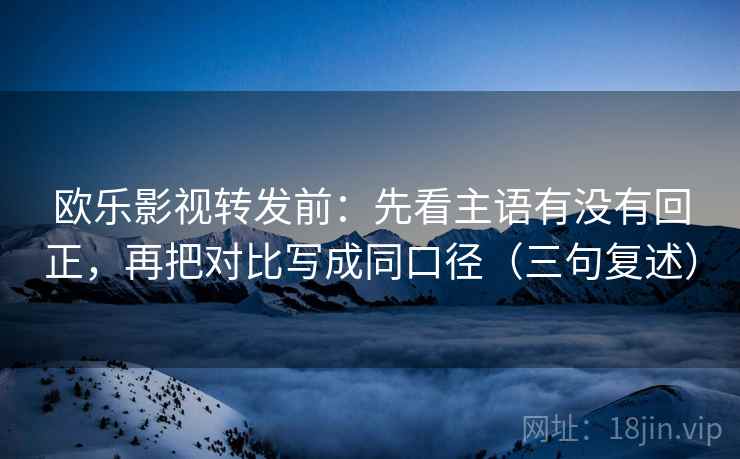 欧乐影视转发前：先看主语有没有回正，再把对比写成同口径（三句复述）
