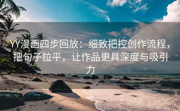 YY漫画四步回放：细致把控创作流程，把句子拉平，让作品更具深度与吸引力