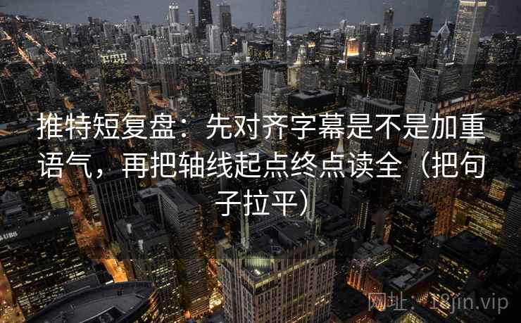 推特短复盘：先对齐字幕是不是加重语气，再把轴线起点终点读全（把句子拉平）