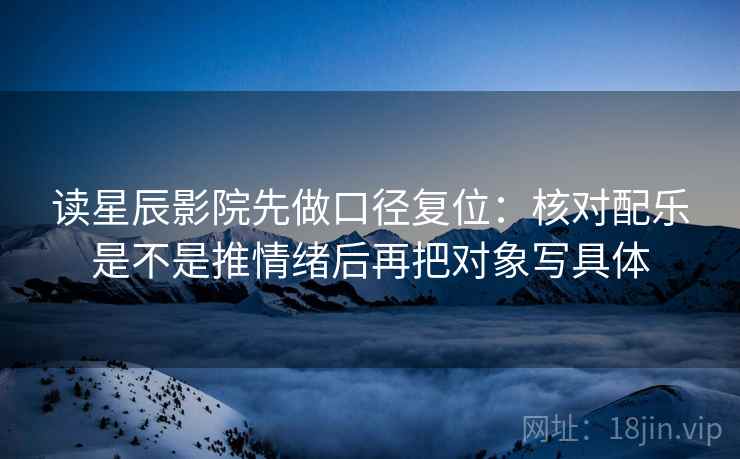 读星辰影院先做口径复位：核对配乐是不是推情绪后再把对象写具体